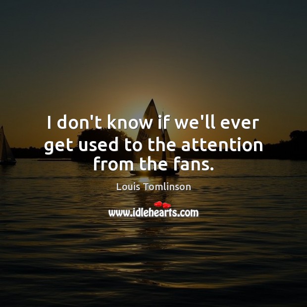 I don’t know if we’ll ever get used to the attention from the fans. Louis Tomlinson Picture Quote