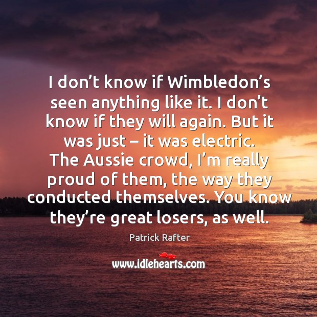 I don’t know if wimbledon’s seen anything like it. I don’t know if they will again. Patrick Rafter Picture Quote