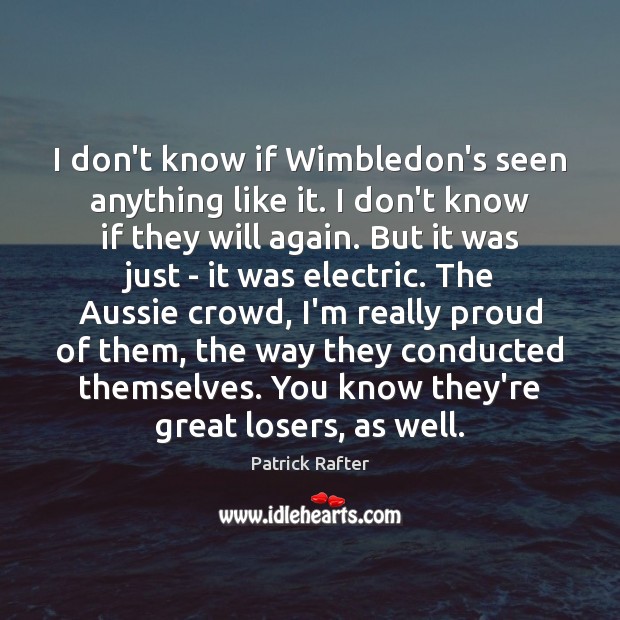 I don’t know if Wimbledon’s seen anything like it. I don’t know Patrick Rafter Picture Quote