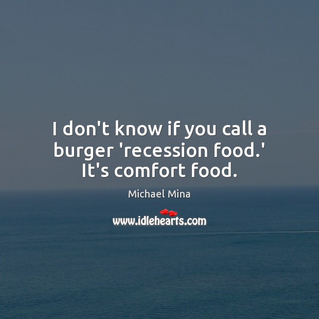 I don’t know if you call a burger ‘recession food.’ It’s comfort food. Food Quotes Image
