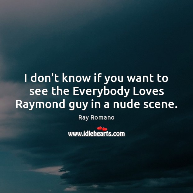 I don’t know if you want to see the Everybody Loves Raymond guy in a nude scene. Ray Romano Picture Quote