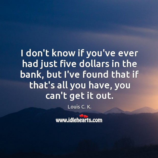 I don’t know if you’ve ever had just five dollars in the Louis C. K. Picture Quote