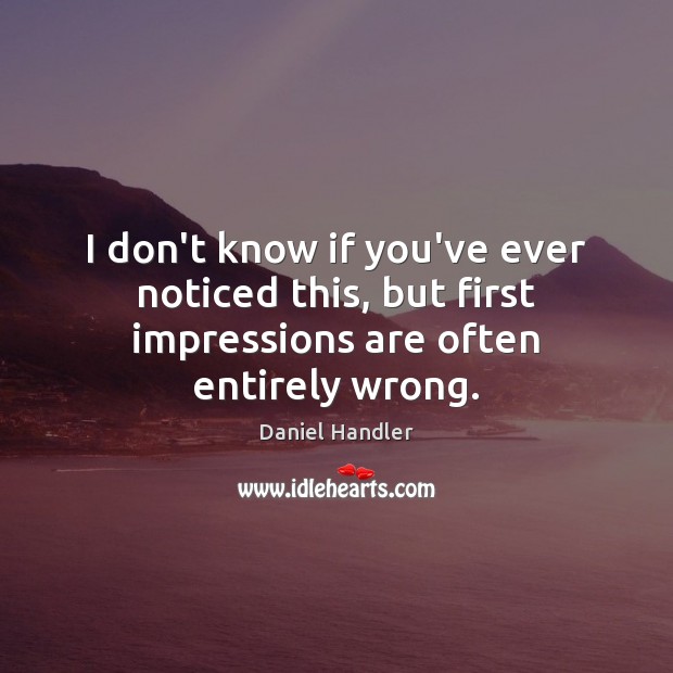 I don’t know if you’ve ever noticed this, but first impressions are often entirely wrong. Image