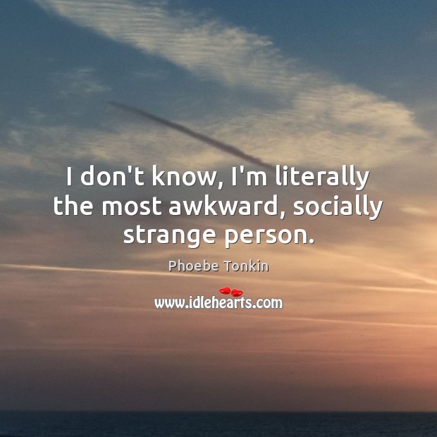 I don’t know, I’m literally the most awkward, socially strange person. Phoebe Tonkin Picture Quote