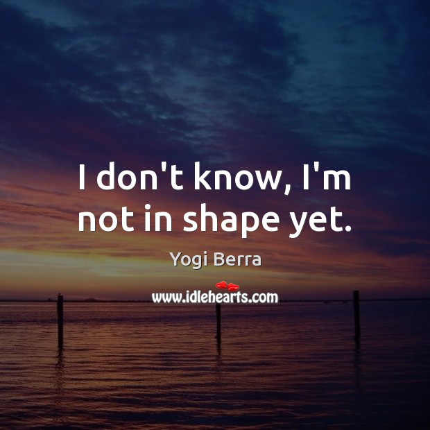 I don’t know, I’m not in shape yet. Yogi Berra Picture Quote