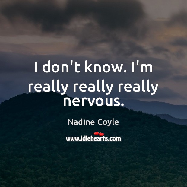 I don’t know. I’m really really really nervous. Nadine Coyle Picture Quote