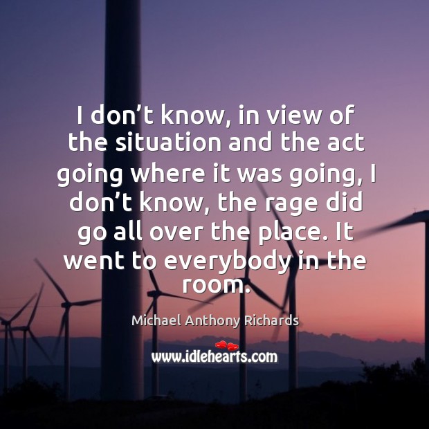 I don’t know, in view of the situation and the act going where it was going Michael Anthony Richards Picture Quote