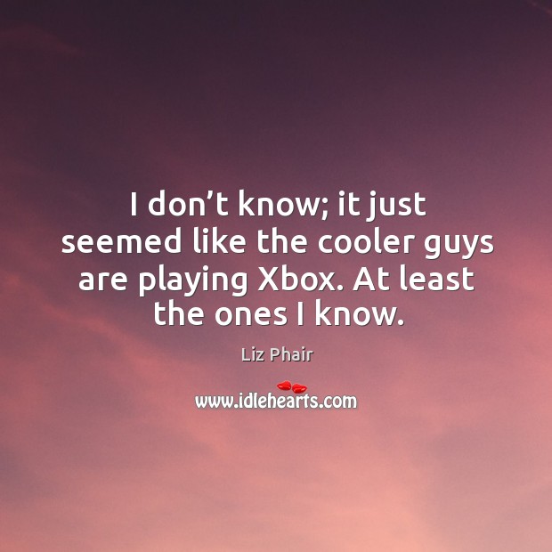 I don’t know; it just seemed like the cooler guys are playing xbox. At least the ones I know. Image