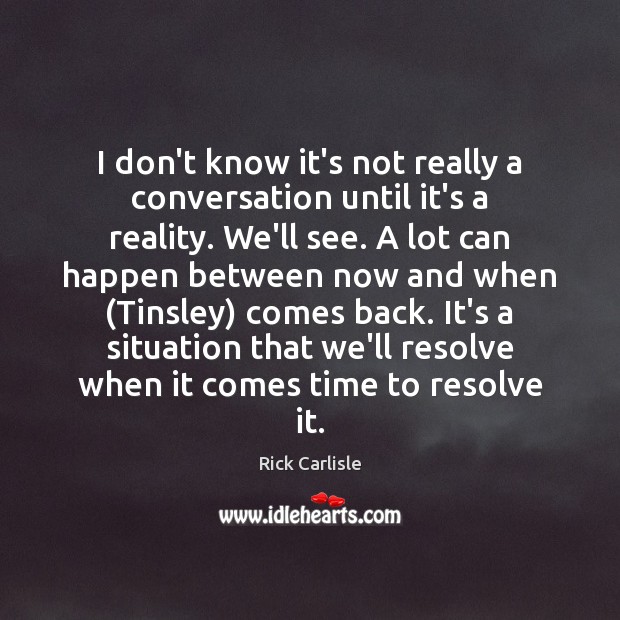I don’t know it’s not really a conversation until it’s a reality. Rick Carlisle Picture Quote