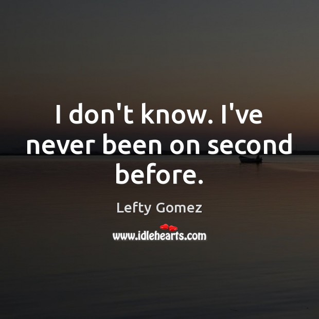 I don’t know. I’ve never been on second before. Lefty Gomez Picture Quote