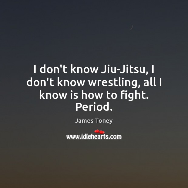 I don’t know Jiu-Jitsu, I don’t know wrestling, all I know is how to fight. Period. James Toney Picture Quote