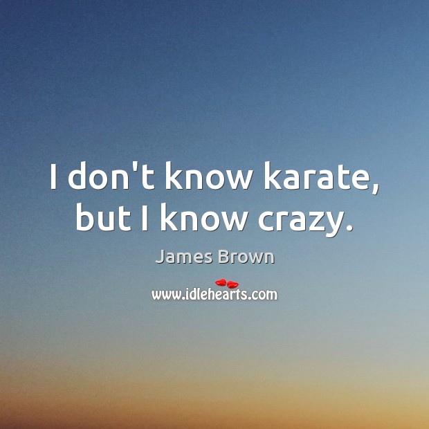 I don’t know karate, but I know crazy. Image