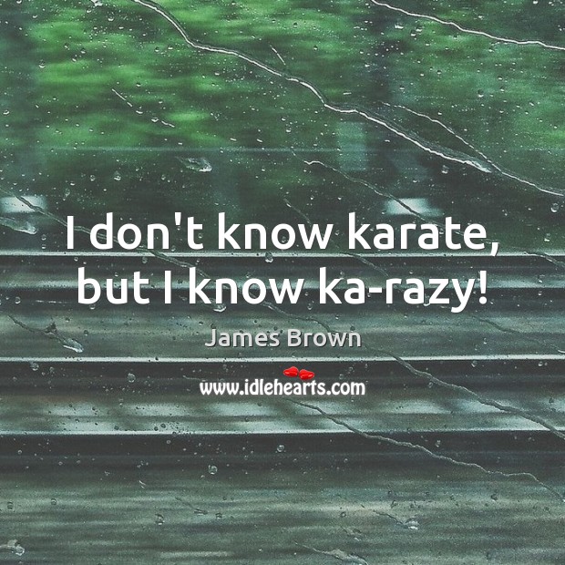 I don’t know karate, but I know ka-razy! James Brown Picture Quote