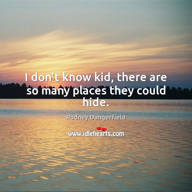 I don’t know kid, there are so many places they could hide. Rodney Dangerfield Picture Quote