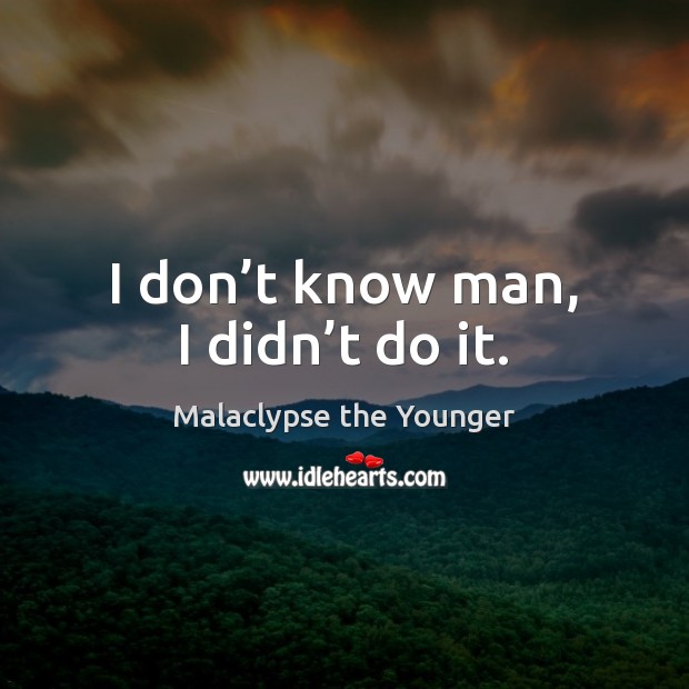I don’t know man, I didn’t do it. Malaclypse the Younger Picture Quote