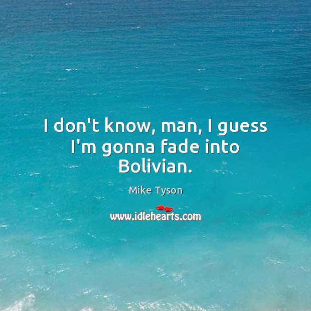 I don’t know, man, I guess I’m gonna fade into Bolivian. Mike Tyson Picture Quote
