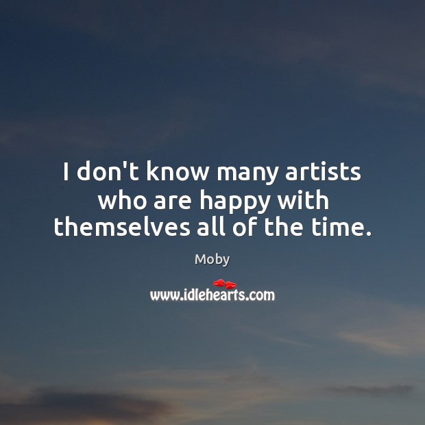 I don’t know many artists who are happy with themselves all of the time. Moby Picture Quote