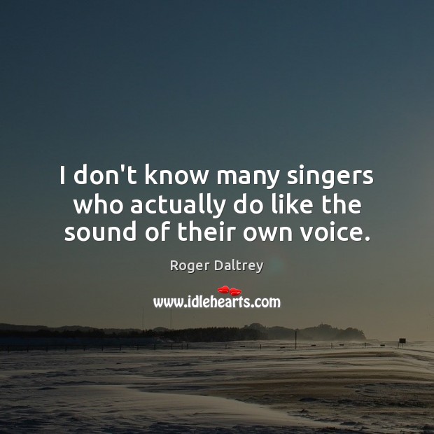 I don’t know many singers who actually do like the sound of their own voice. Roger Daltrey Picture Quote