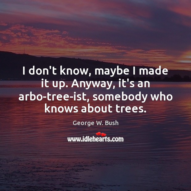 I don’t know, maybe I made it up. Anyway, it’s an arbo-tree-ist, George W. Bush Picture Quote