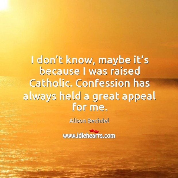 I don’t know, maybe it’s because I was raised catholic. Confession has always held a great appeal for me. Alison Bechdel Picture Quote
