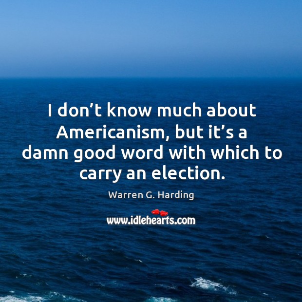 I don’t know much about americanism, but it’s a damn good word with which to carry an election. Warren G. Harding Picture Quote
