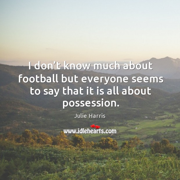I don’t know much about football but everyone seems to say that it is all about possession. Julie Harris Picture Quote