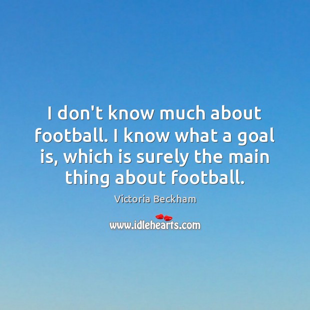 I don’t know much about football. I know what a goal is, Victoria Beckham Picture Quote