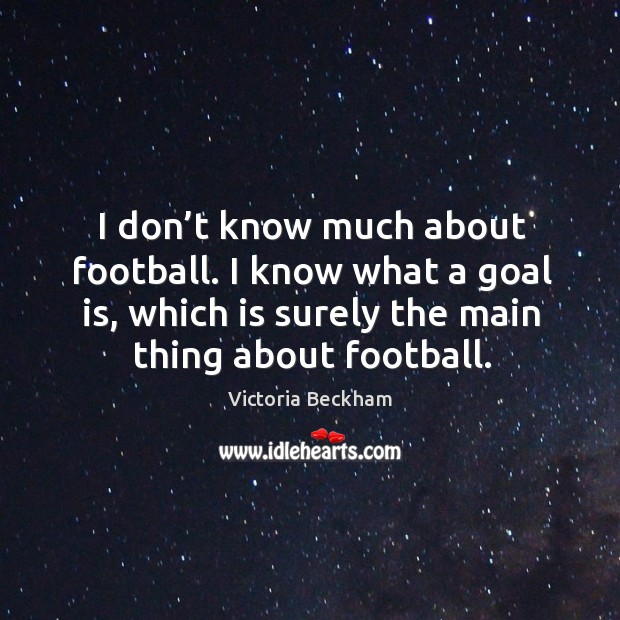 I don’t know much about football. I know what a goal is, which is surely the main thing about football. Victoria Beckham Picture Quote