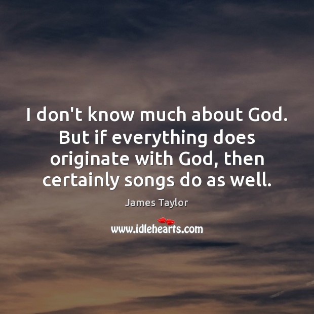 I don’t know much about God. But if everything does originate with James Taylor Picture Quote