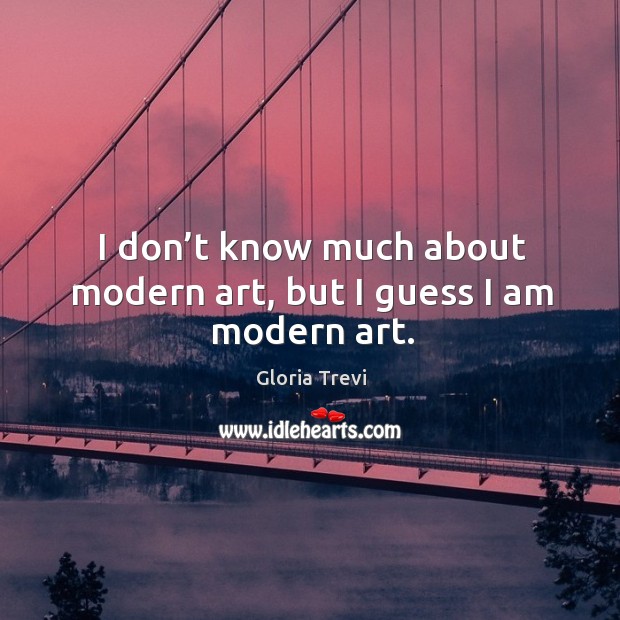I don’t know much about modern art, but I guess I am modern art. Gloria Trevi Picture Quote