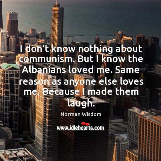 I don’t know nothing about communism. But I know the albanians loved me. Norman Wisdom Picture Quote