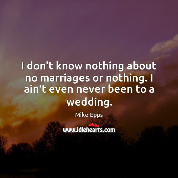 I don’t know nothing about no marriages or nothing. I ain’t even never been to a wedding. Image
