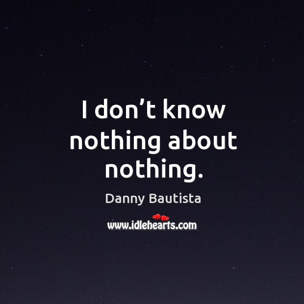 I don’t know nothing about nothing. Danny Bautista Picture Quote