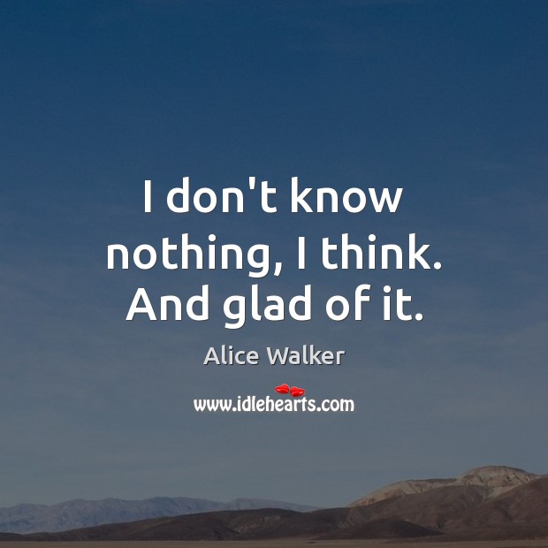 I don’t know nothing, I think. And glad of it. Alice Walker Picture Quote