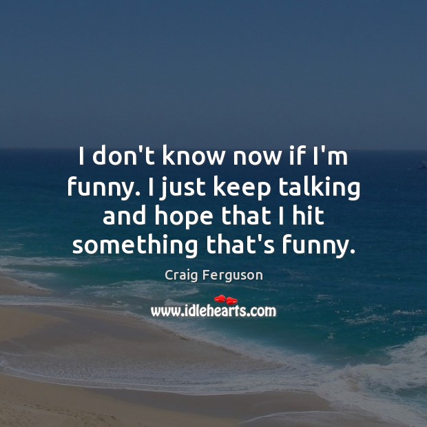 I don’t know now if I’m funny. I just keep talking and Craig Ferguson Picture Quote