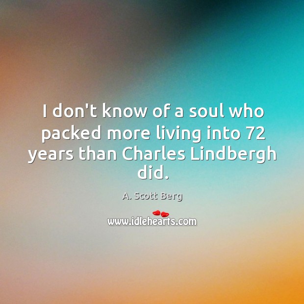 I don’t know of a soul who packed more living into 72 years than Charles Lindbergh did. A. Scott Berg Picture Quote