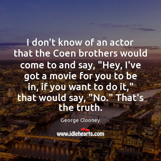 I don’t know of an actor that the Coen brothers would come 