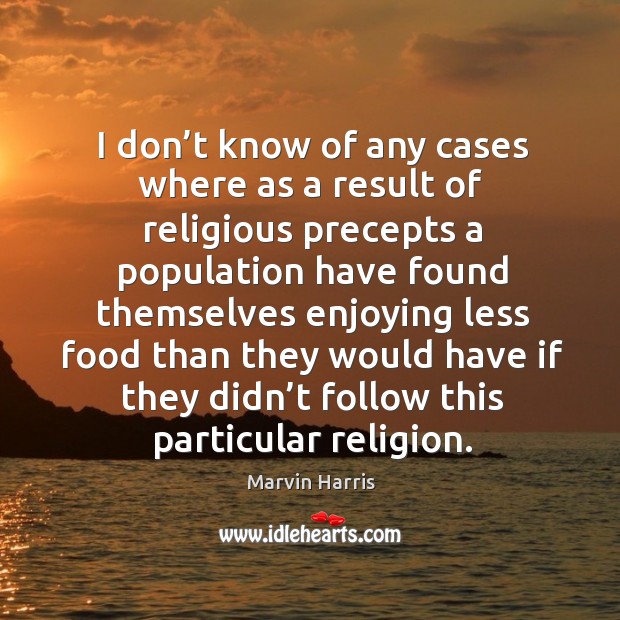 I don’t know of any cases where as a result of religious precepts a population have Marvin Harris Picture Quote