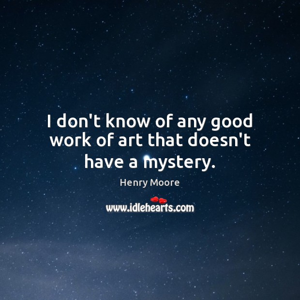 I don’t know of any good work of art that doesn’t have a mystery. Henry Moore Picture Quote