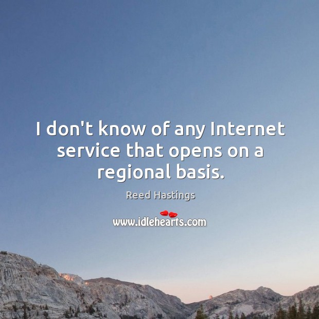 I don’t know of any Internet service that opens on a regional basis. Reed Hastings Picture Quote