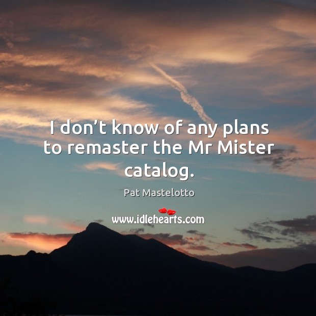 I don’t know of any plans to remaster the mr mister catalog. Pat Mastelotto Picture Quote