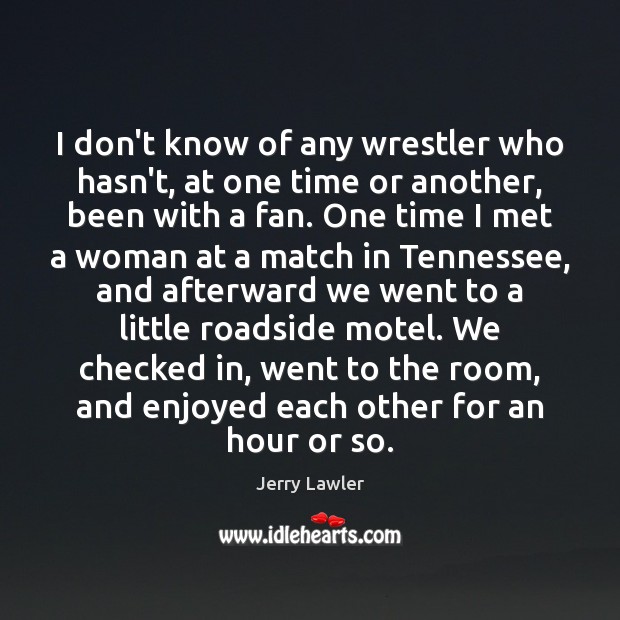 I don’t know of any wrestler who hasn’t, at one time or Image
