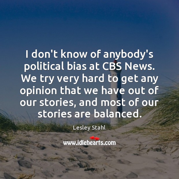I don’t know of anybody’s political bias at CBS News. We try Image