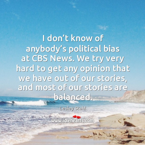 I don’t know of anybody’s political bias at cbs news. We try very hard to get any opinion Lesley Stahl Picture Quote