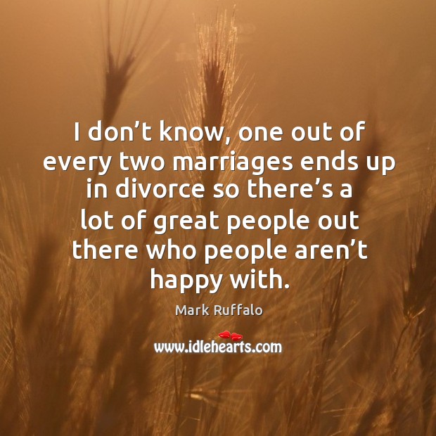 I don’t know, one out of every two marriages ends up in divorce so there’s a lot of great people Image