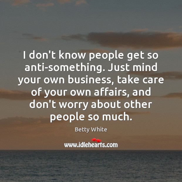 I don’t know people get so anti-something. Just mind your own business, Betty White Picture Quote