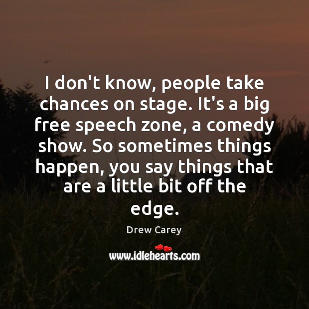 I don’t know, people take chances on stage. It’s a big free 