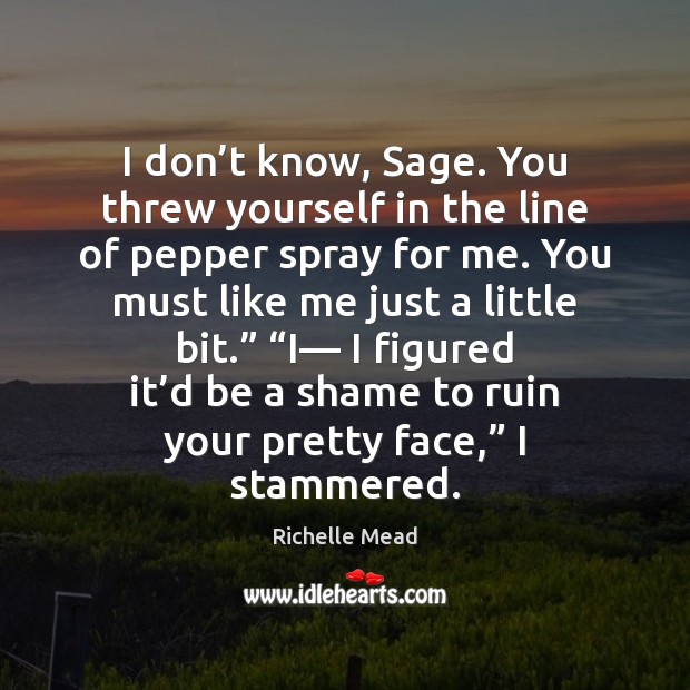 I don’t know, Sage. You threw yourself in the line of Richelle Mead Picture Quote