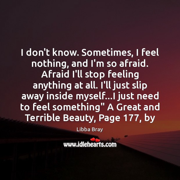 I don’t know. Sometimes, I feel nothing, and I’m so afraid. Afraid Libba Bray Picture Quote