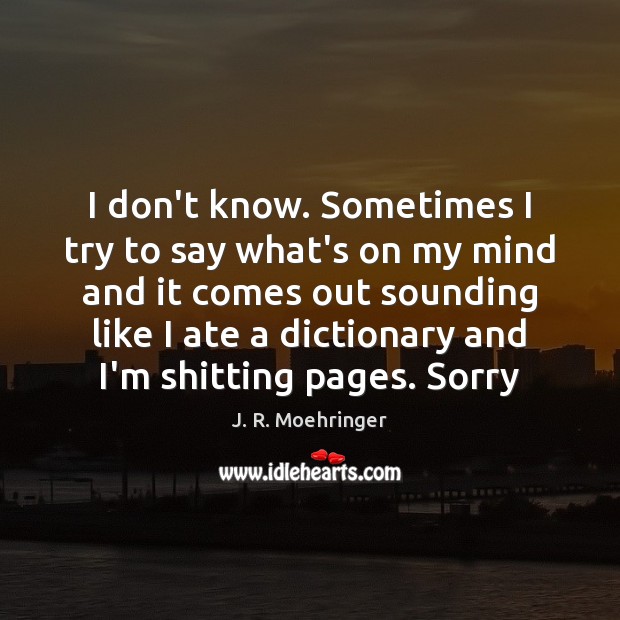 I don’t know. Sometimes I try to say what’s on my mind J. R. Moehringer Picture Quote